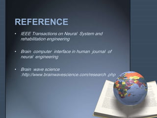 REFERENCE 
• IEEE Transactions on Neural System and 
rehabilitation engineering 
• Brain computer interface in human journal of 
neural engineering 
• Brain wave science 
:http://www.brainwavescience.com/research .php 
 