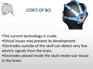 •The current technology is crude.
•Ethical issues may prevent its development.
•Electrodes outside of the skull can detect very few
electric signals from the brain.
•Electrodes placed inside the skull create scar tissue
in the brain.
 