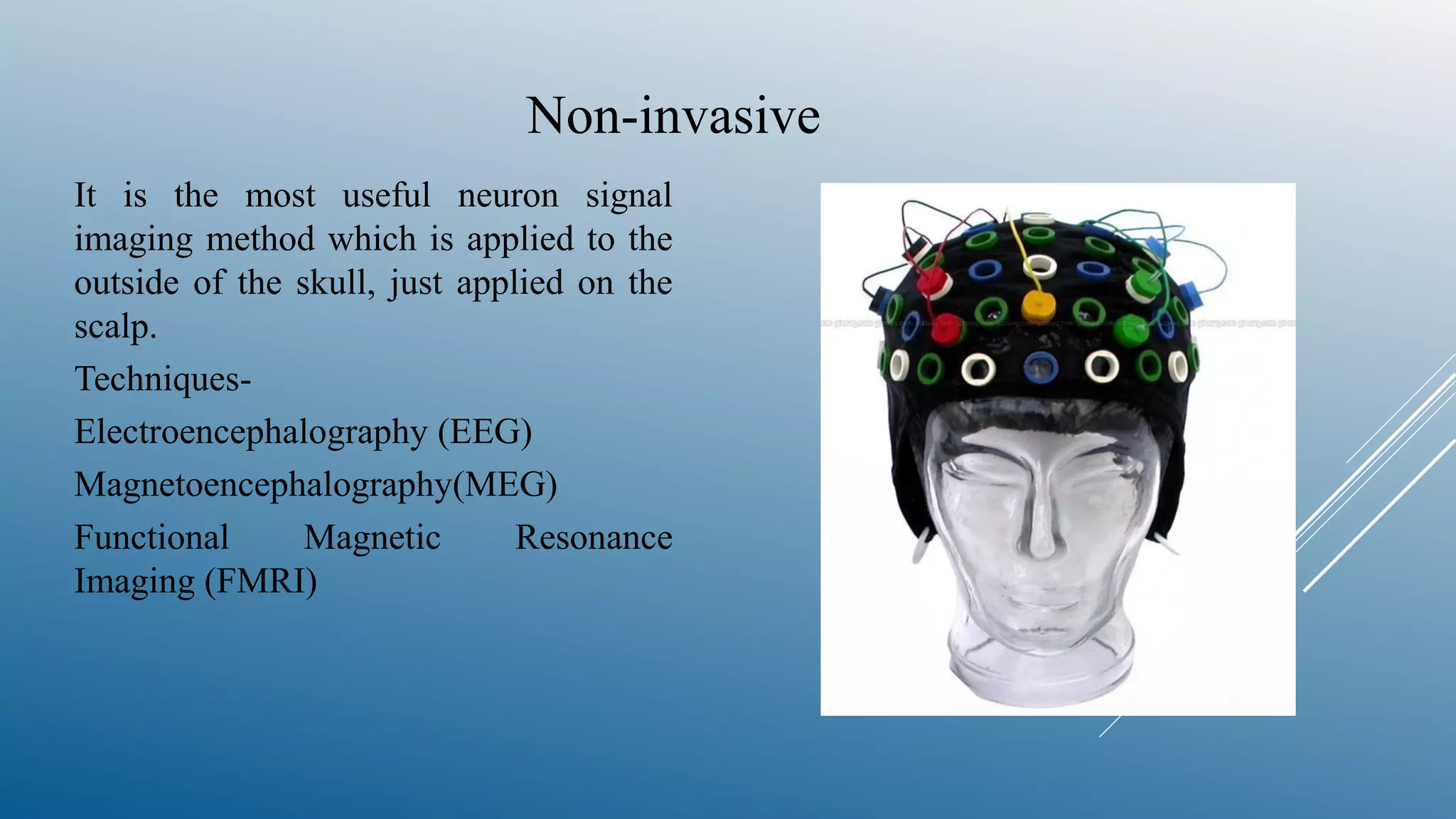 Non-invasive
It is the most useful neuron signal
imaging method which is applied to the
outside of the skull, just applied on the
scalp.
Techniques-
Electroencephalography (EEG)
Magnetoencephalography(MEG)
Functional Magnetic Resonance
Imaging (FMRI)
 