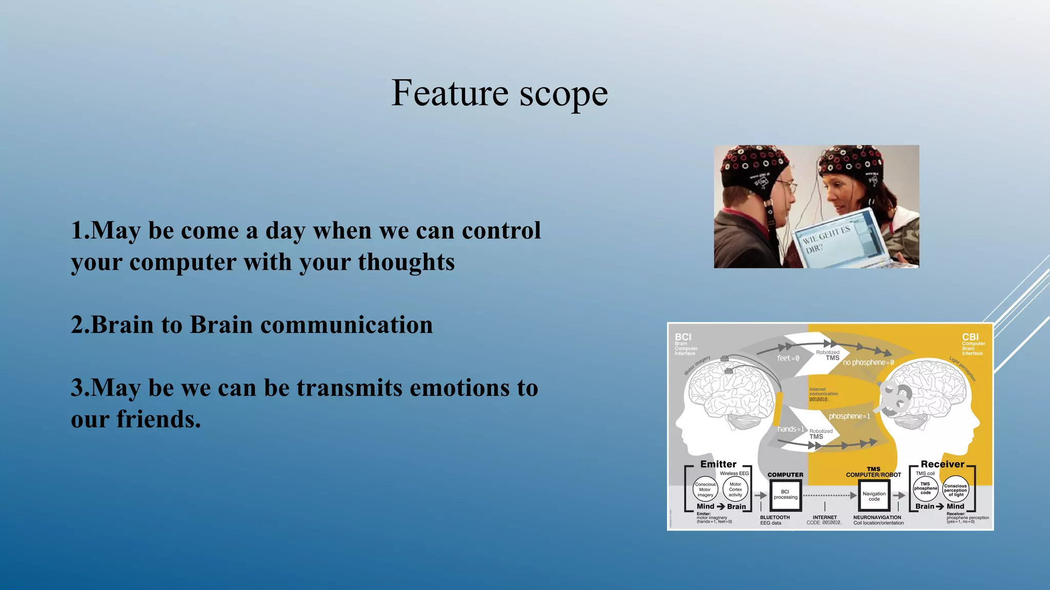 Feature scope
1.May be come a day when we can control
your computer with your thoughts
2.Brain to Brain communication
3.May be we can be transmits emotions to
our friends.
 