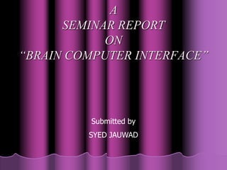 A
SEMINAR REPORT
ON
“BRAIN COMPUTER INTERFACE”
Submitted by
SYED JAUWAD
 