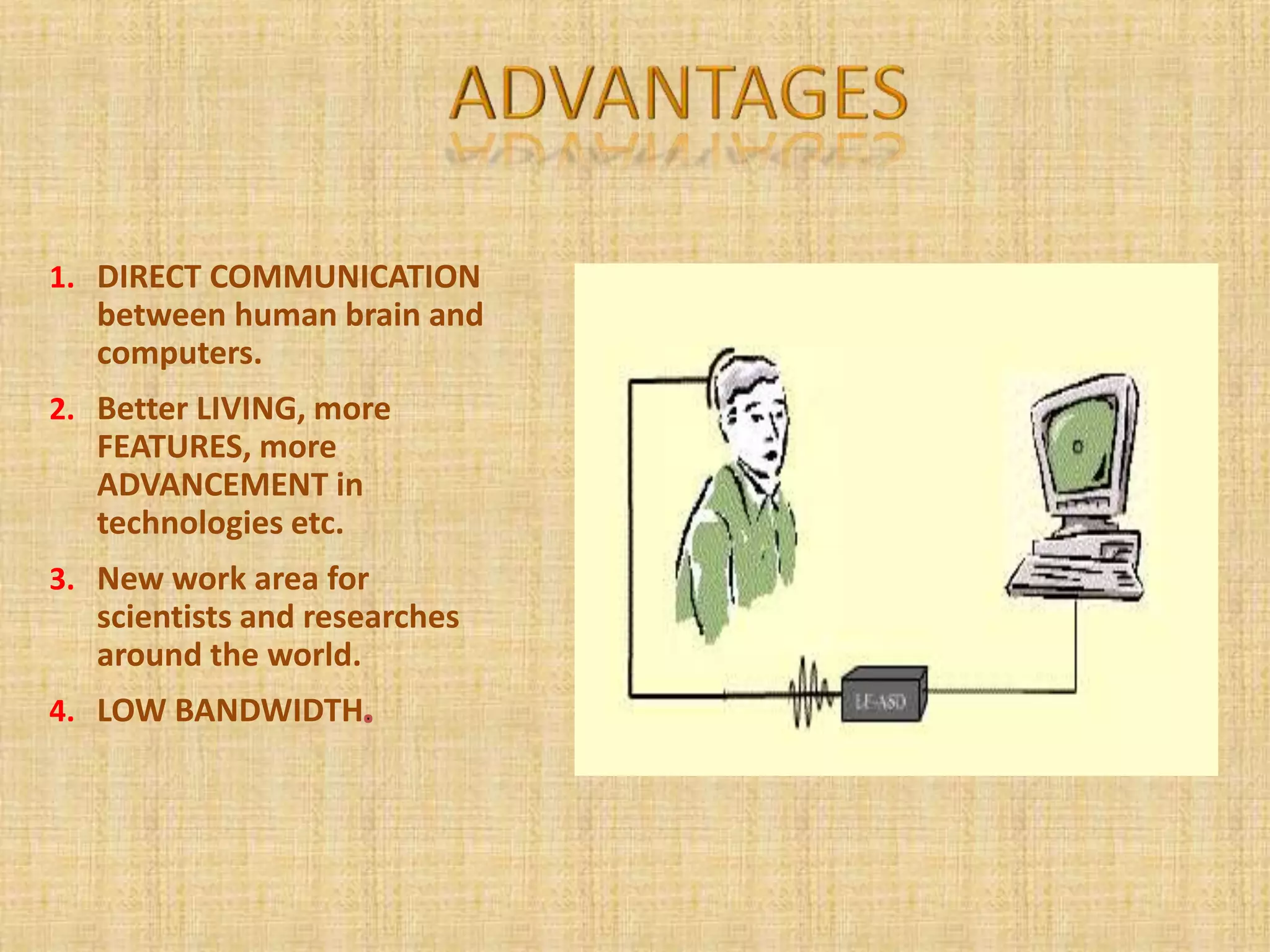 1. DIRECT COMMUNICATION
between human brain and
computers.
2. Better LIVING, more
FEATURES, more
ADVANCEMENT in
technologies etc.
3. New work area for
scientists and researches
around the world.
4. LOW BANDWIDTH
 