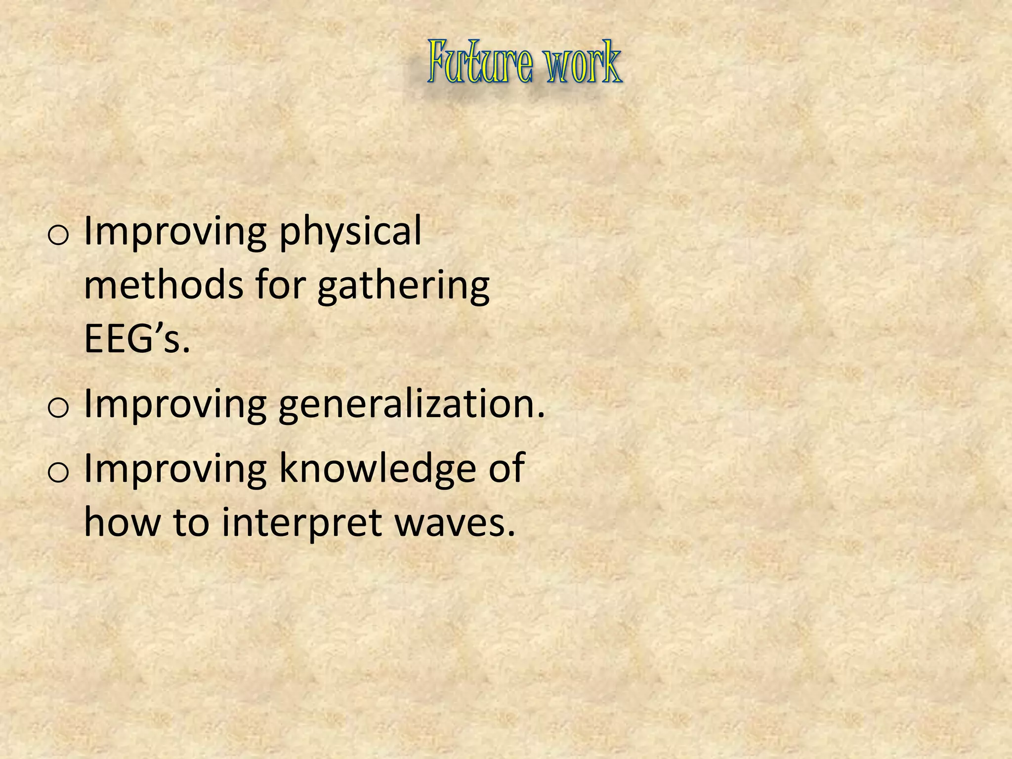 o Improving physical
methods for gathering
EEG’s.
o Improving generalization.
o Improving knowledge of
how to interpret waves.
 