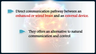 Direct communication pathway between an
enhanced or wired brain and an external device.
They offers an alternative to natural
communication and control
 