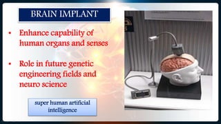BRAIN IMPLANT
• Enhance capability of
human organs and senses
• Role in future genetic
engineering fields and
neuro science
super human artificial
intelligence
 