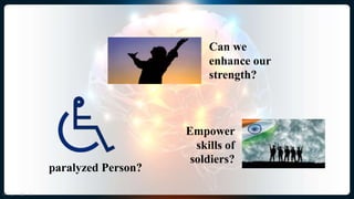 paralyzed Person?
Can we
enhance our
strength?
Empower
skills of
soldiers?
 