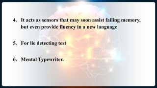 4. It acts as sensors that may soon assist failing memory,
but even provide fluency in a new language
5. For lie detecting test
6. Mental Typewriter.
 