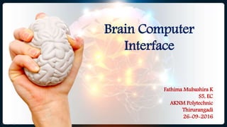 Brain Computer
Interface
Fathima Mubashira K
S5, EC
AKNM Polytechnic
Thirurangadi
26-09-2016
 
