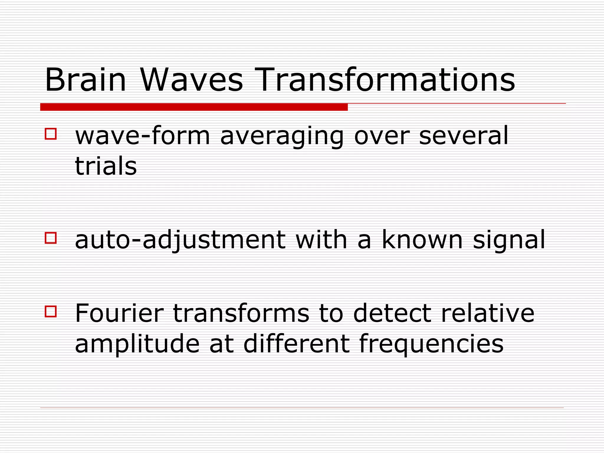 Brain Waves Transformations wave-form averaging over several trials auto-adjustment with a known signal Fourier transforms to detect relative amplitude at different frequencies 