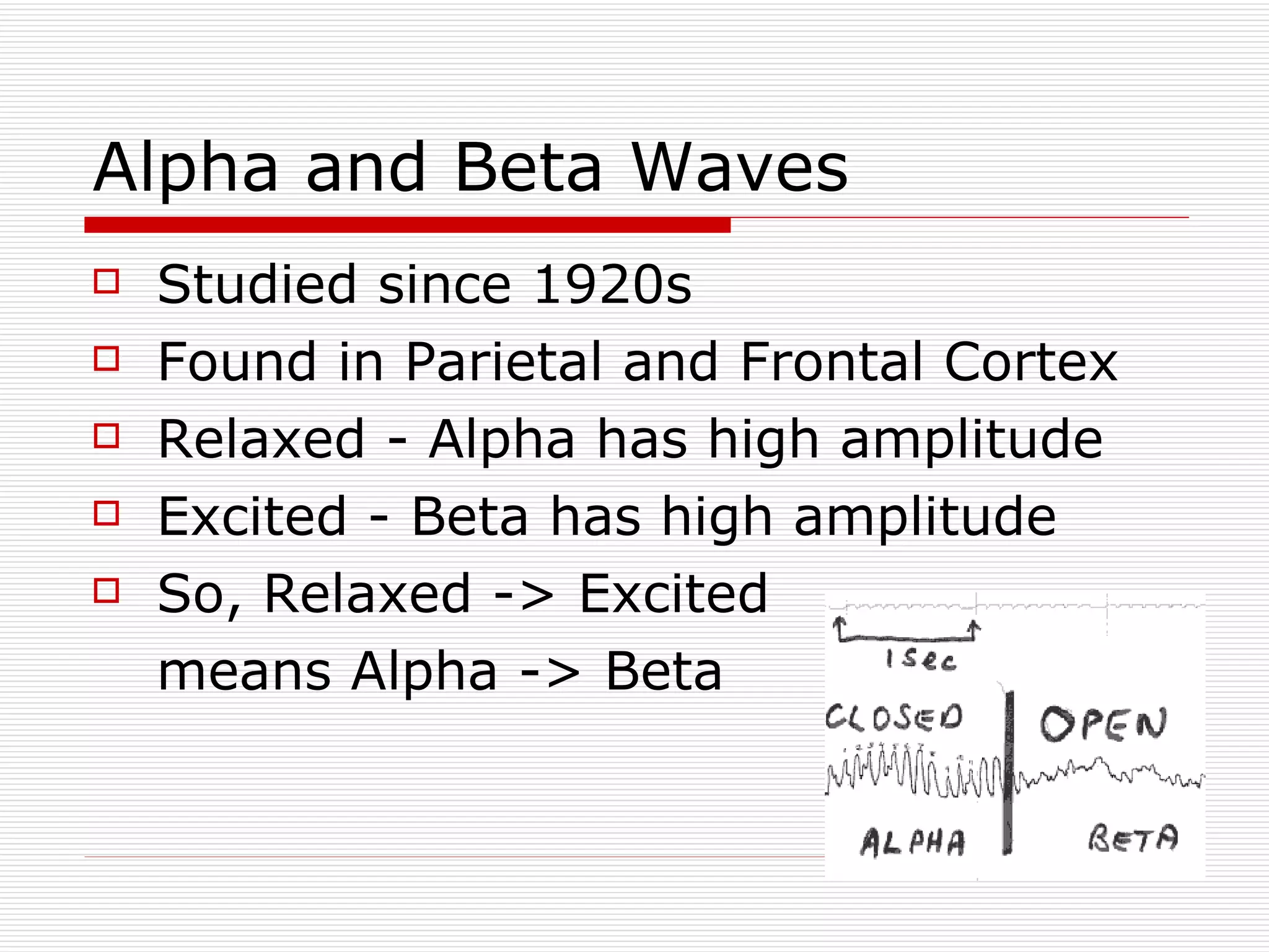 Alpha and Beta Waves Studied since 1920s Found in Parietal and Frontal Cortex Relaxed - Alpha has high amplitude Excited - Beta has high amplitude So, Relaxed -> Excited means Alpha -> Beta 