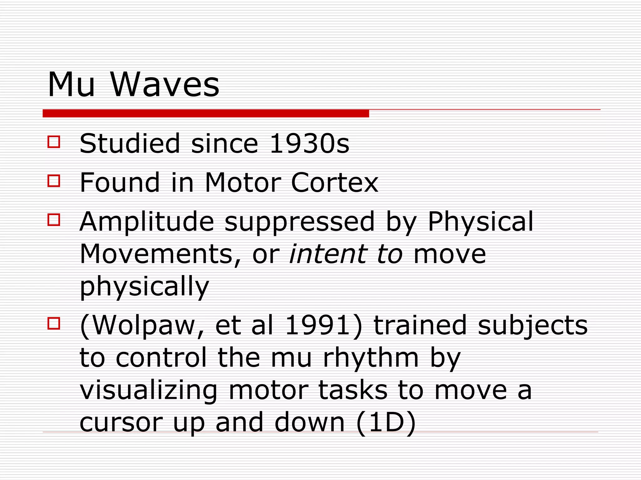 Mu Waves Studied since 1930s Found in Motor Cortex Amplitude suppressed by Physical Movements, or  intent to  move physically (Wolpaw, et al 1991) trained subjects to control the mu rhythm by visualizing motor tasks to move a cursor up and down (1D) 
