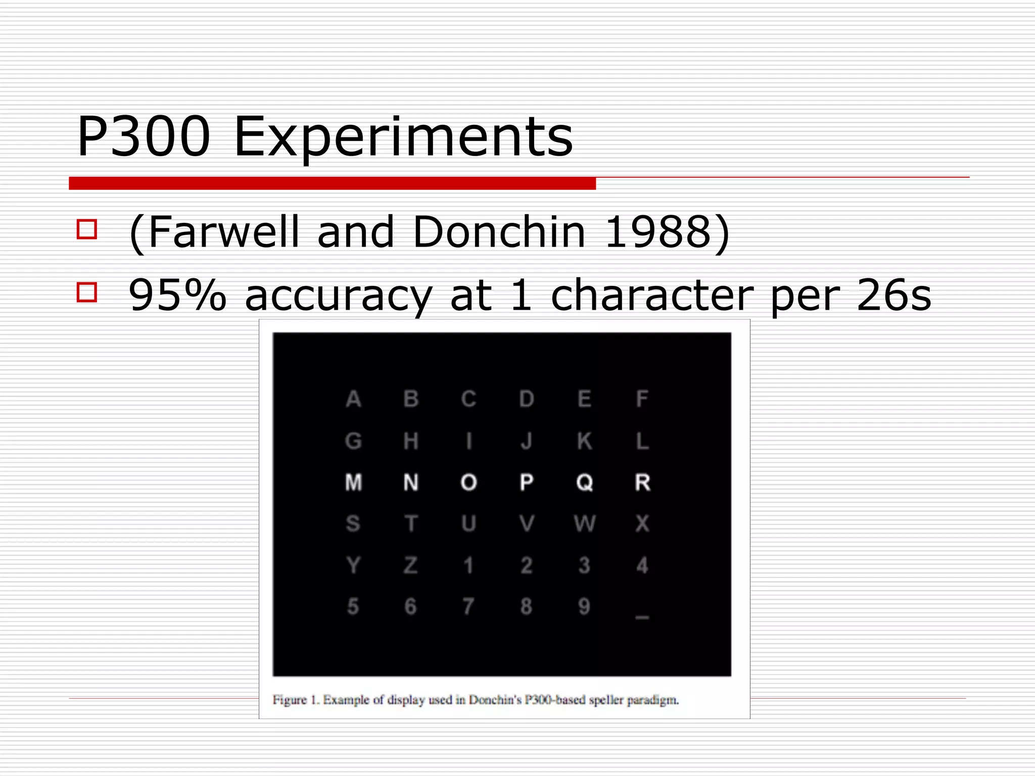 P300 Experiments (Farwell and Donchin 1988) 95% accuracy at 1 character per 26s 
