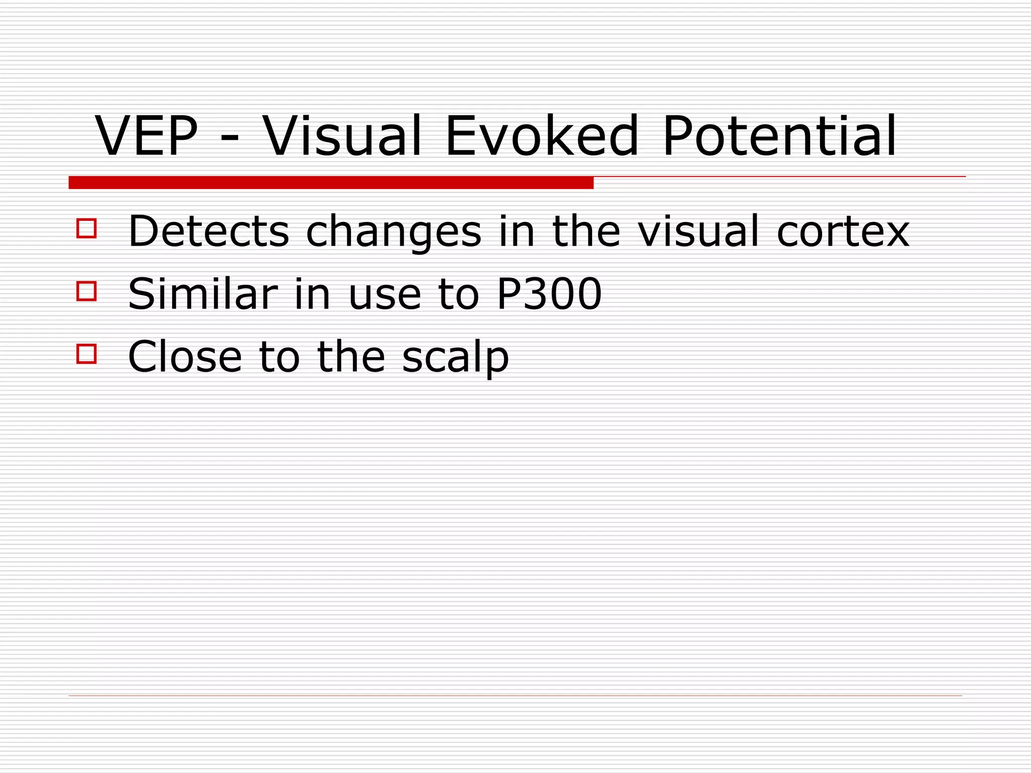 VEP - Visual Evoked Potential Detects changes in the visual cortex Similar in use to P300 Close to the scalp 