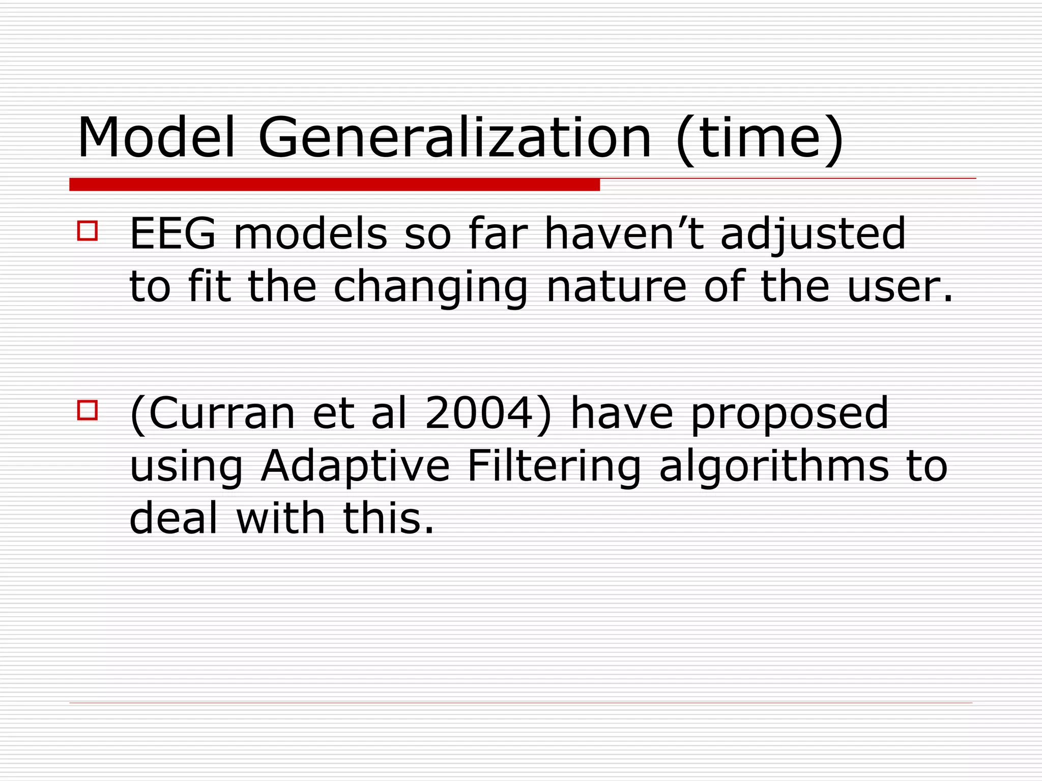 Model Generalization (time) EEG models so far haven’t adjusted to fit the changing nature of the user. (Curran et al 2004) have proposed using Adaptive Filtering algorithms to deal with this. 