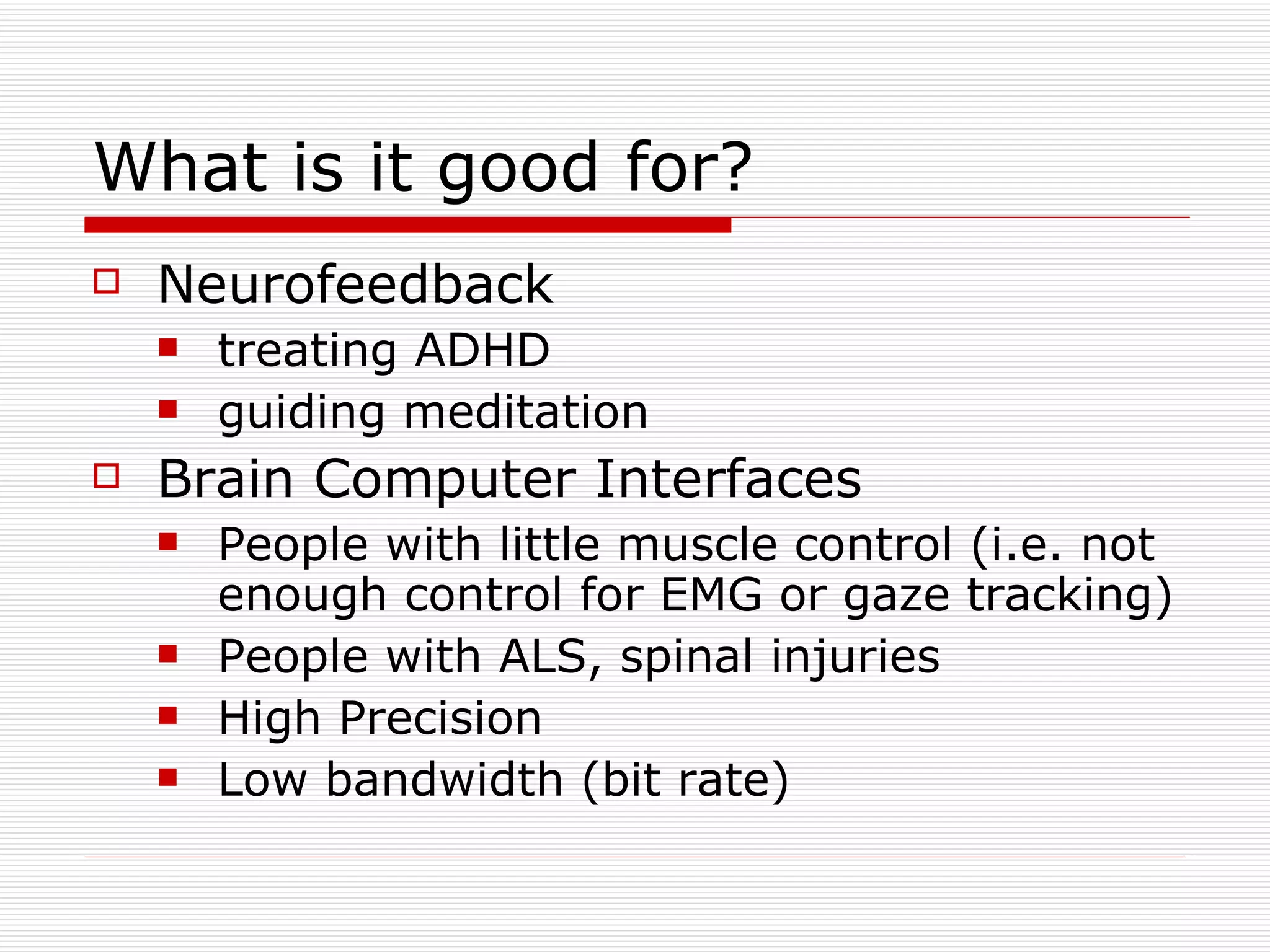 What is it good for? Neurofeedback treating ADHD guiding meditation Brain Computer Interfaces People with little muscle control (i.e. not enough control for EMG or gaze tracking) People with ALS, spinal injuries High Precision Low bandwidth (bit rate) 