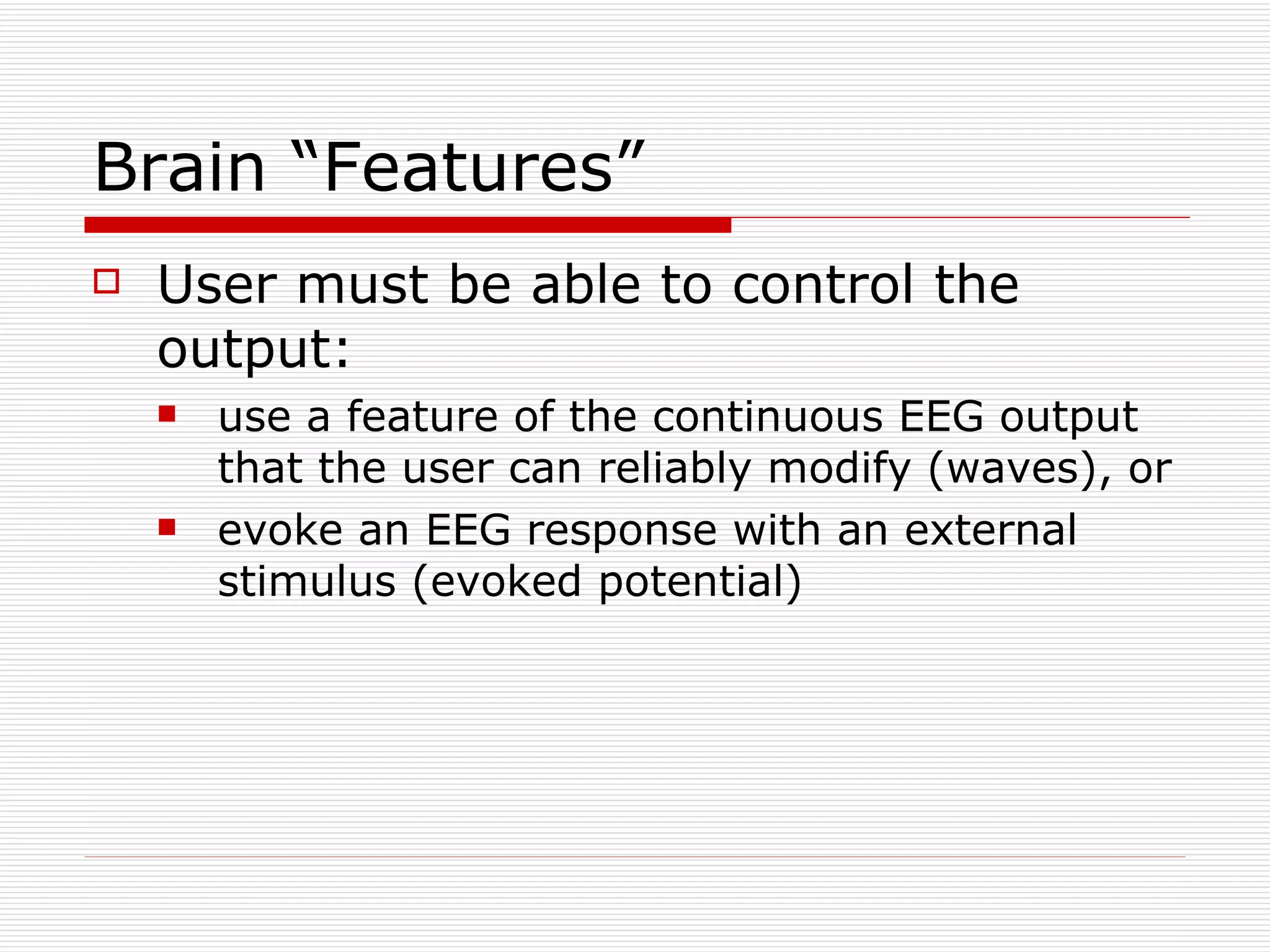 Brain “Features” User must be able to control the output: use a feature of the continuous EEG output that the user can reliably modify (waves), or evoke an EEG response with an external stimulus (evoked potential) 