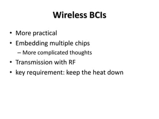Wireless BCIs
• More practical
• Embedding multiple chips
– More complicated thoughts
• Transmission with RF
• key requirement: keep the heat down
 