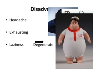 Disadvantages
• Headache
• Exhausting
• Laziness Degenerate
 