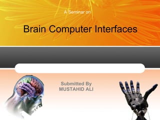 A Seminar on

Brain Computer Interfaces

Submitted By
MUSTAHID ALI

 
