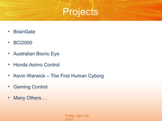 Projects
• BrainGate
• BCI2000
• Australian Bionic Eye
• Honda Asimo Control
• Kevin Warwick – The First Human Cyborg
• Gaming Control
• Many Others….

 