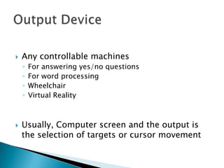 

Any controllable machines
◦
◦
◦
◦



For answering yes/no questions
For word processing
Wheelchair
Virtual Reality

Usually, Computer screen and the output is
the selection of targets or cursor movement

 