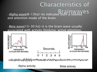 Alpha

wave(8-13hz)-its indicates both a relaxed
and attention mode of the brain.
Beta

wave(13-30 hz)-it is the brain wave usually
associated with activity thinking, active attention.

 