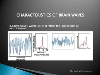 CHARACTERISTICS OF BRAIN WAVES
Gamma

waves-within 35Hz-it reflect the mechanism of
consciousness.
Mu

wave(8-12)hz –associated with Motor activity,

 