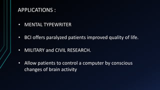 APPLICATIONS :
• MENTAL TYPEWRITER
• BCI offers paralyzed patients improved quality of life.
• MILITARY and CIVIL RESEARCH.
• Allow patients to control a computer by conscious
changes of brain activity
 