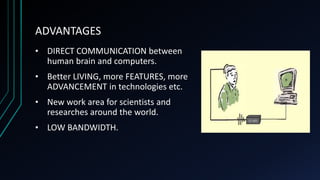 ADVANTAGES
• DIRECT COMMUNICATION between
human brain and computers.
• Better LIVING, more FEATURES, more
ADVANCEMENT in technologies etc.
• New work area for scientists and
researches around the world.
• LOW BANDWIDTH.
 