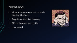DRAWBACKS:
• Virus attacks may occur to brain
causing ill effects.
• Requires extensive training.
• BCI techniques are costly.
• Low speed.
 