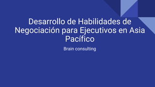 Desarrollo de Habilidades de
Negociación para Ejecutivos en Asia
Pacífico
Brain consulting
 