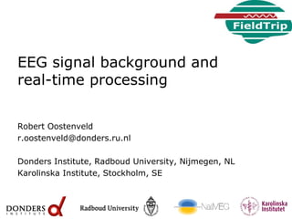 EEG signal background and
real-time processing
Robert Oostenveld
r.oostenveld@donders.ru.nl
Donders Institute, Radboud University, Nijmegen, NL
Karolinska Institute, Stockholm, SE
 