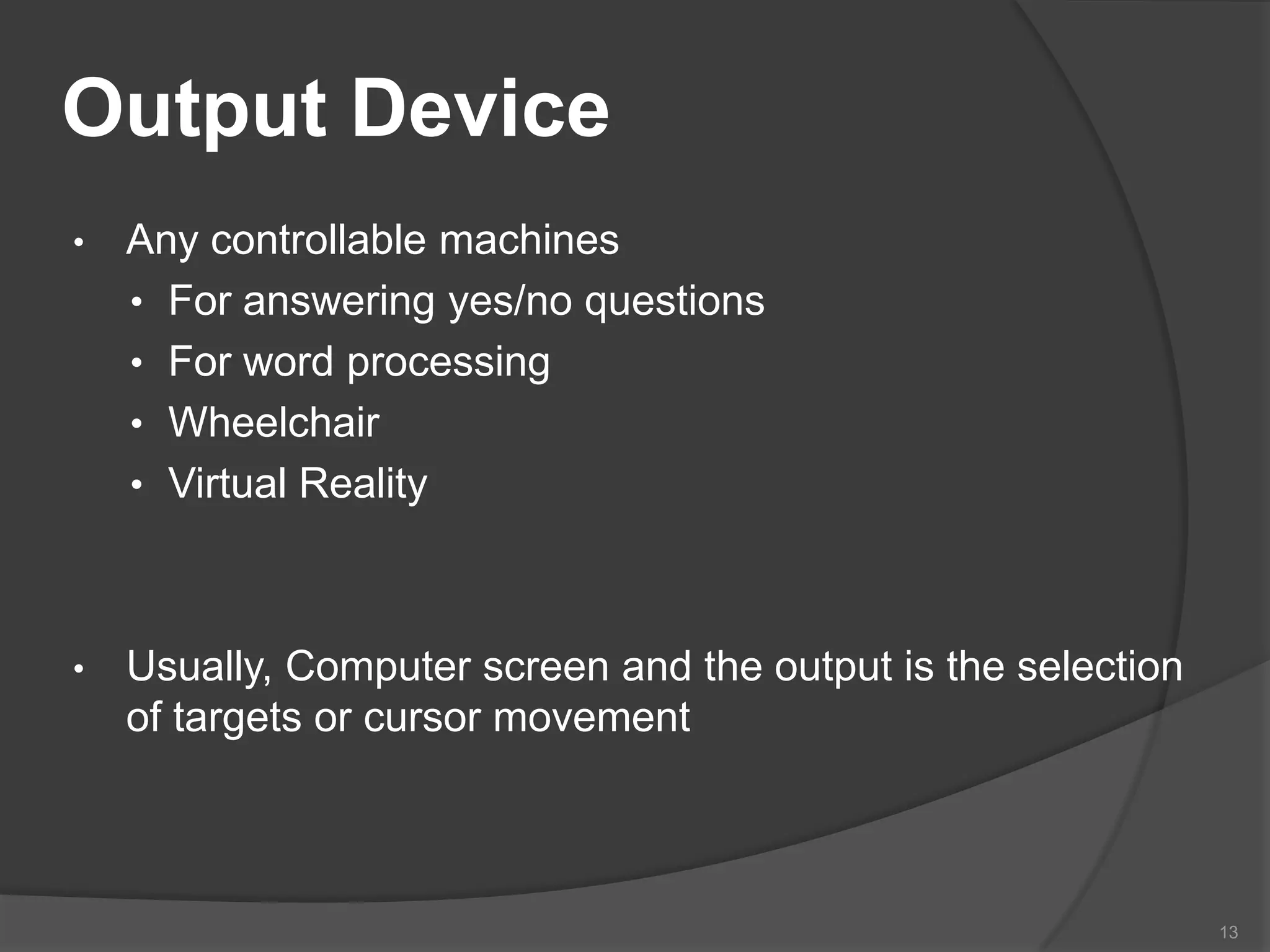 Output Device
•

Any controllable machines
• For answering yes/no questions
• For word processing
• Wheelchair
• Virtual Reality

•

Usually, Computer screen and the output is the selection
of targets or cursor movement

13

 