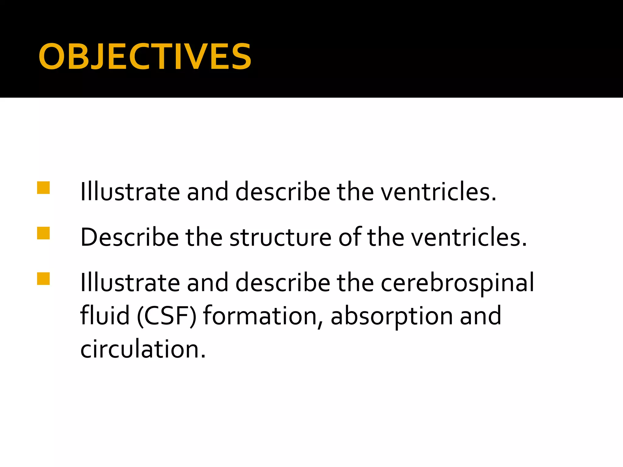 OBJECTIVES
 Illustrate and describe the ventricles.
 Describe the structure of the ventricles.
 Illustrate and describe the cerebrospinal
fluid (CSF) formation, absorption and
circulation.
 
