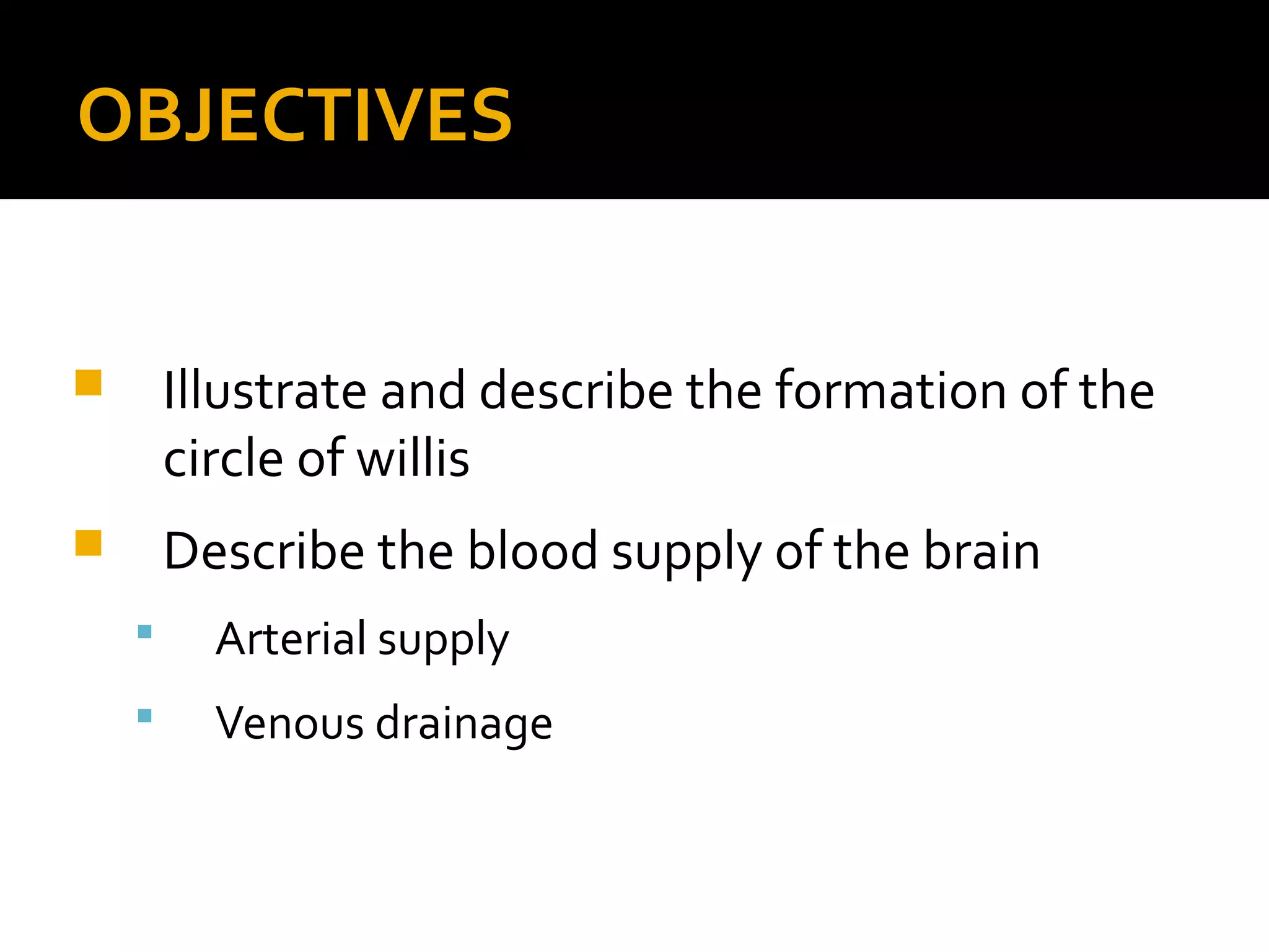 OBJECTIVES
 Illustrate and describe the formation of the
circle of willis
 Describe the blood supply of the brain
 Arterial supply
 Venous drainage
 