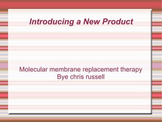 Introducing a New Product
Molecular membrane replacement therapy
Bye chris russell
 