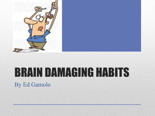 BRAIN DAMAGING HABITS
By Ed Gamolo
 