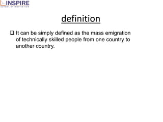 definition
 It can be simply defined as the mass emigration
  of technically skilled people from one country to
  another country.
 