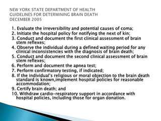Guidelines of 80 countries reviewedLegal standards on organ transplantation present in 69% (55 of 80 countries)Practice guidelines for brain death for adults in 88%50% guidelines require >1 physician to declareAll guidelines specified exclusion of confounders, presence of irreversible coma, absent motor response, and absent brainstem reflexesApnea testing required in 59%differences in time of observation and required expertise of examining physiciansConfirmatory laboratory testing mandatory in 28 of 70 (40%) guidelinesConclusion: “uniform agreement on the neurologic exam with exception of the apnea test; but other major differences found in the procedures for diagnosing brain death in adults, and standardization should be considered.”Brain Death around the worldWijdicks EFM. Brain death worldwide: Accepted fact but no global consensus in diagnostic criteria NEUROLOGY 2002;58.