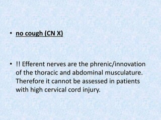 • no cough (CN X)
• !! Efferent nerves are the phrenic/innovation
of the thoracic and abdominal musculature.
Therefore it cannot be assessed in patients
with high cervical cord injury.
 