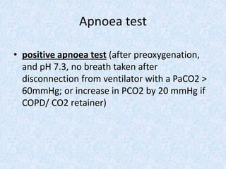• positive apnoea test (after preoxygenation,
and pH 7.3, no breath taken after
disconnection from ventilator with a PaCO2 >
60mmHg; or increase in PCO2 by 20 mmHg if
COPD/ CO2 retainer)
Apnoea test
 