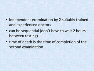 • independent examination by 2 suitably trained
and experienced doctors
• can be sequential (don’t have to wait 2 hours
between testing)
• time of death is the time of completion of the
second examination
 