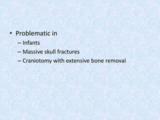 • Problematic in
– Infants
– Massive skull fractures
– Craniotomy with extensive bone removal
 