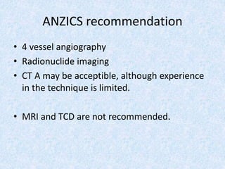 ANZICS recommendation
• 4 vessel angiography
• Radionuclide imaging
• CT A may be acceptible, although experience
in the technique is limited.
• MRI and TCD are not recommended.
 