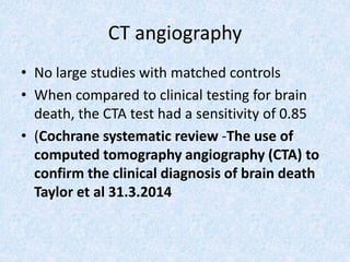 CT angiography
• No large studies with matched controls
• When compared to clinical testing for brain
death, the CTA test had a sensitivity of 0.85
• (Cochrane systematic review -The use of
computed tomography angiography (CTA) to
confirm the clinical diagnosis of brain death
Taylor et al 31.3.2014
 