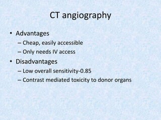 CT angiography
• Advantages
– Cheap, easily accessible
– Only needs IV access
• Disadvantages
– Low overall sensitivity-0.85
– Contrast mediated toxicity to donor organs
 