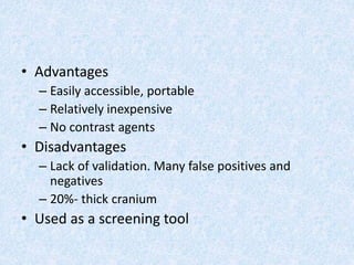 • Advantages
– Easily accessible, portable
– Relatively inexpensive
– No contrast agents
• Disadvantages
– Lack of validation. Many false positives and
negatives
– 20%- thick cranium
• Used as a screening tool
 