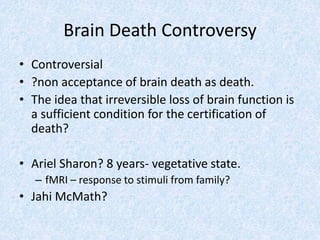 Brain Death Controversy
• Controversial
• ?non acceptance of brain death as death.
• The idea that irreversible loss of brain function is
a sufficient condition for the certification of
death?
• Ariel Sharon? 8 years- vegetative state.
– fMRI – response to stimuli from family?
• Jahi McMath?
 