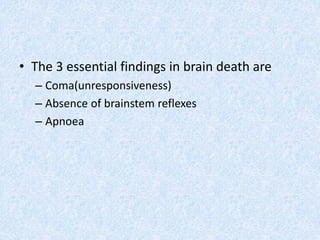 • The 3 essential findings in brain death are
– Coma(unresponsiveness)
– Absence of brainstem reflexes
– Apnoea
 