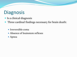 Diagnosis
 Is a clinical diagnosis
 Three cardinal findings necessary for brain death:
 Irreversible coma
 Absence of brainstem reflexes
 Apnea
 